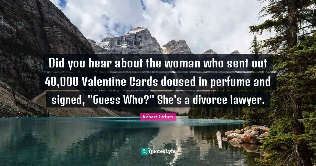 Did you hear about the woman who sent out 40,000 Valentine Cards doused in perfume and signed, "Guess Who?" She's a divorce lawyer.