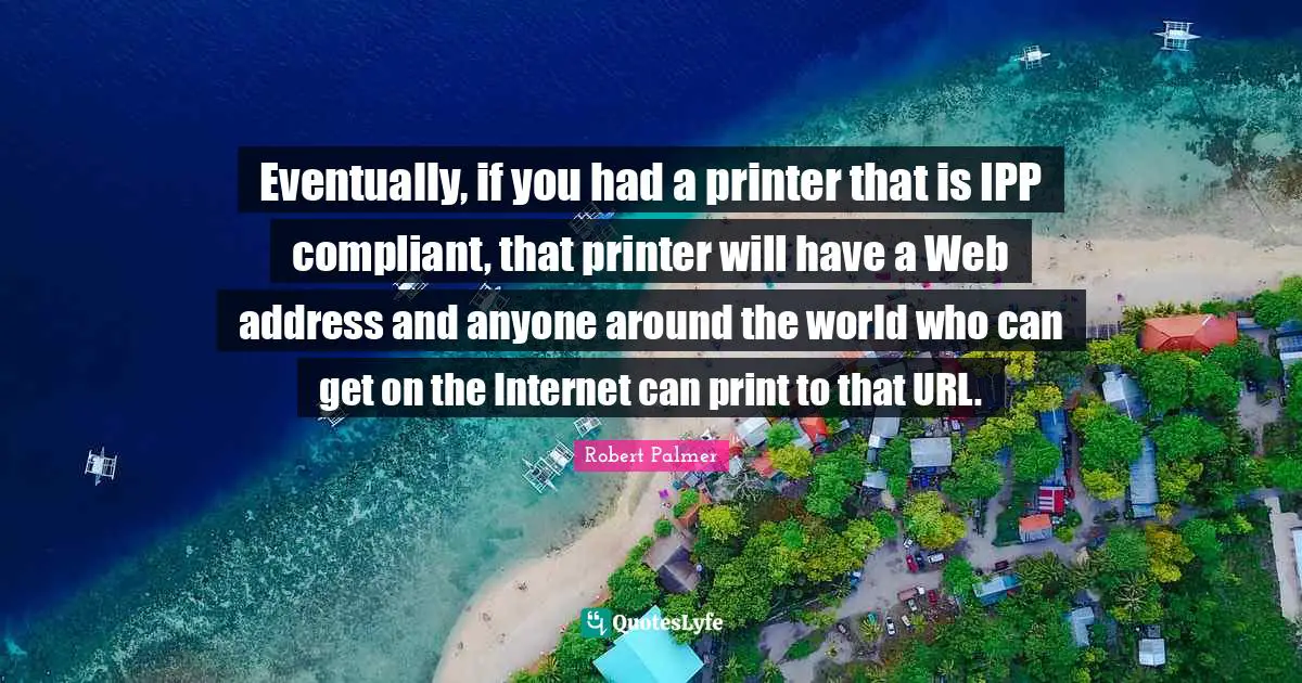 Addresses Quotes: "Eventually, if you had a printer that is IPP compliant, that printer will have a Web address and anyone around the world who can get on the Internet can print to that URL."