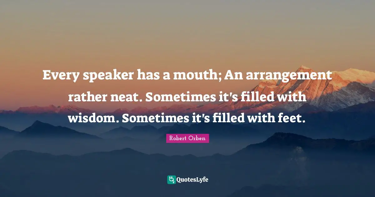 Every speaker has a mouth; An arrangement rather neat. Sometimes it's filled with wisdom. Sometimes it's filled with feet.