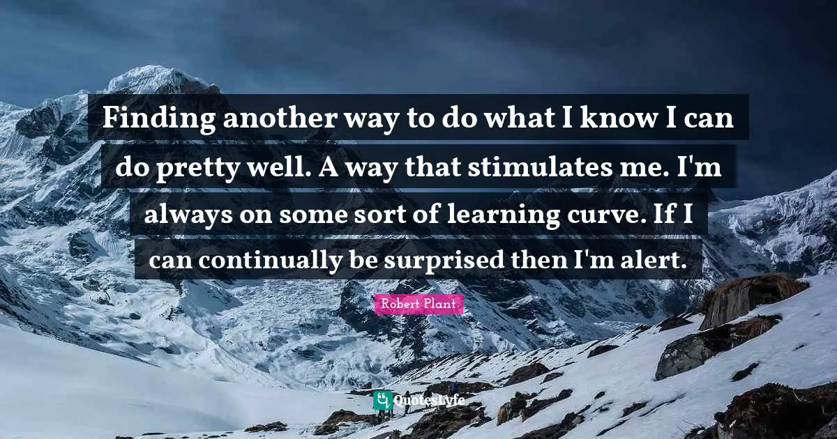 Learning Curve Quotes: "Finding another way to do what I know I can do pretty well. A way that stimulates me. I'm always on some sort of learning curve. If I can continually be surprised then I'm alert."