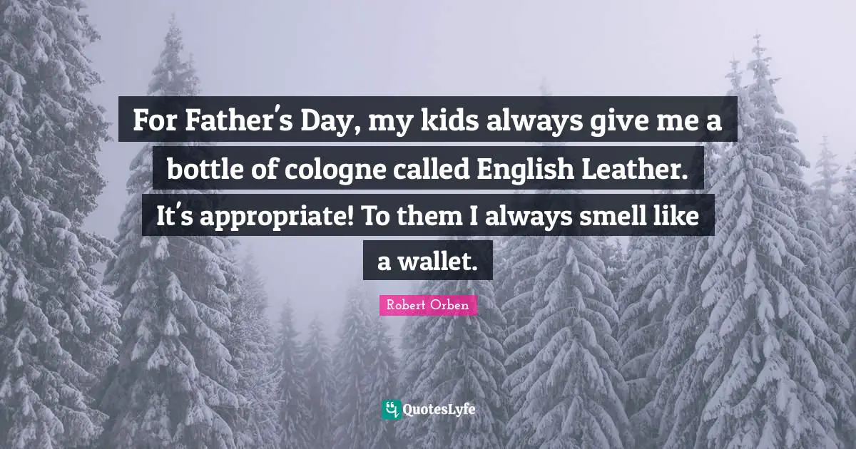 For Father's Day, my kids always give me a bottle of cologne called English Leather. It's appropriate! To them I always smell like a wallet.