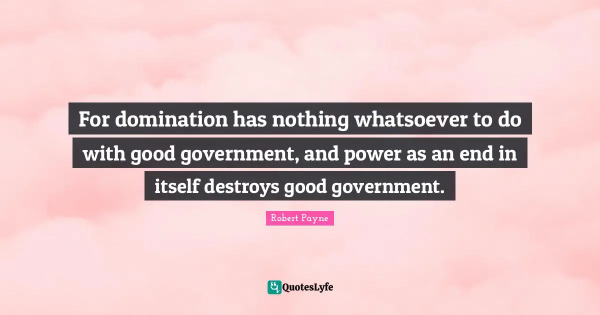 For domination has nothing whatsoever to do with good government, and power as an end in itself destroys good government.
