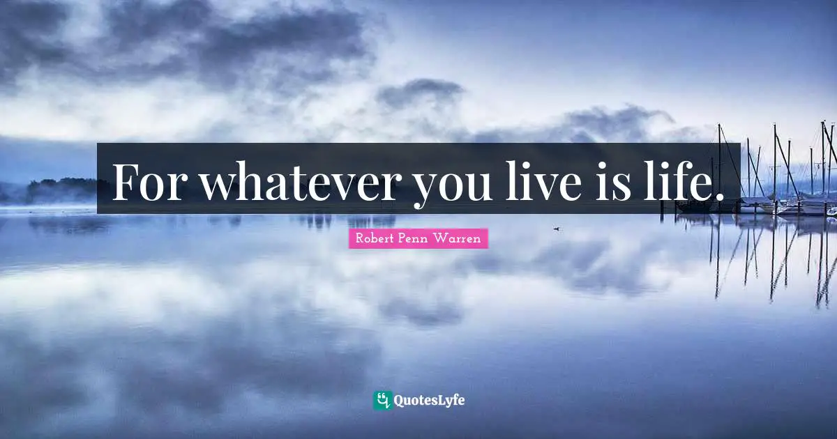 For whatever you live is life.