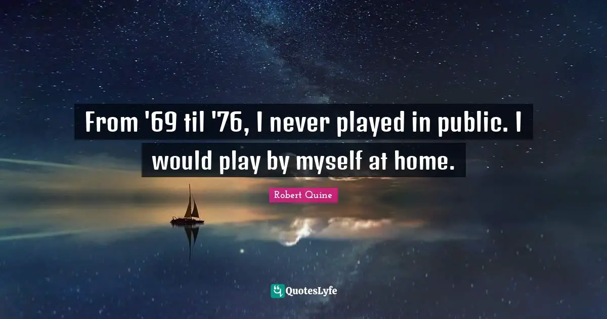 From '69 til '76, I never played in public. I would play by myself at home.