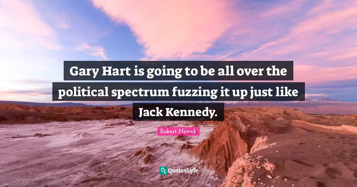 Gary Hart is going to be all over the political spectrum fuzzing it up just like Jack Kennedy.