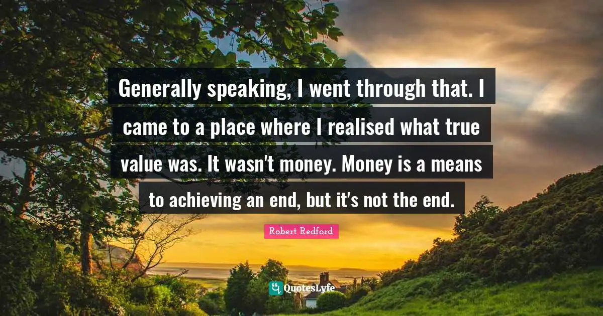 True Value Quotes: "Generally speaking, I went through that. I came to a place where I realised what true value was. It wasn't money. Money is a means to achieving an end, but it's not the end."