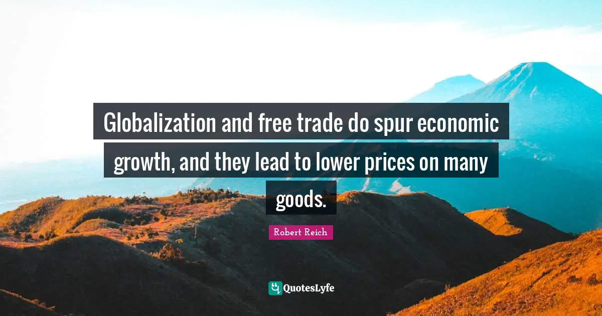 Globalization and free trade do spur economic growth, and they lead to lower prices on many goods.