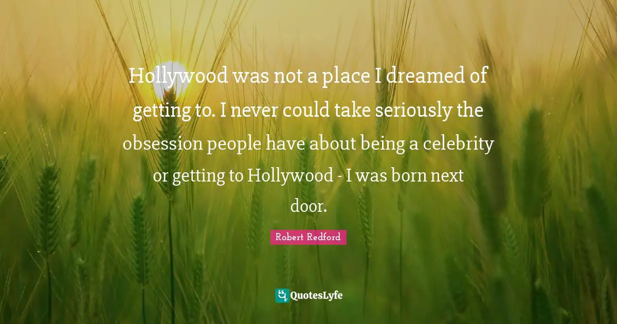 Robert Redford Quotes: "Hollywood was not a place I dreamed of getting to. I never could take seriously the obsession people have about being a celebrity or getting to Hollywood - I was born next door."