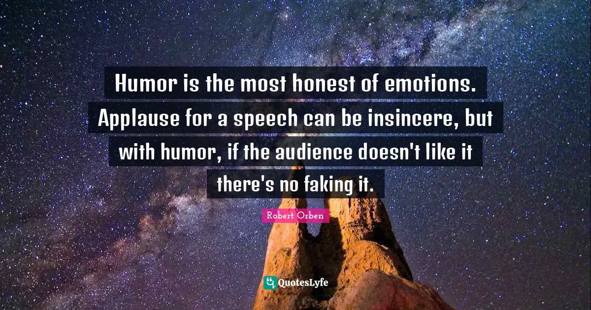 Humor is the most honest of emotions. Applause for a speech can be insincere, but with humor, if the audience doesn't like it there's no faking it.