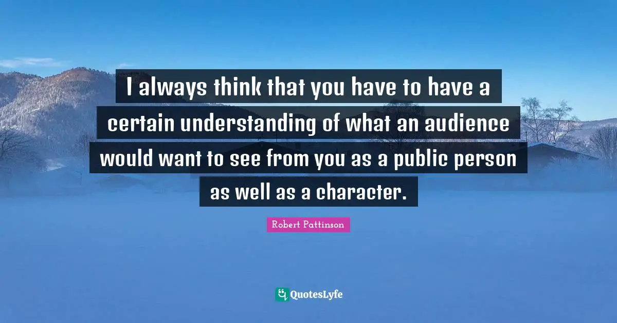 I always think that you have to have a certain understanding of what an audience would want to see from you as a public person as well as a character.