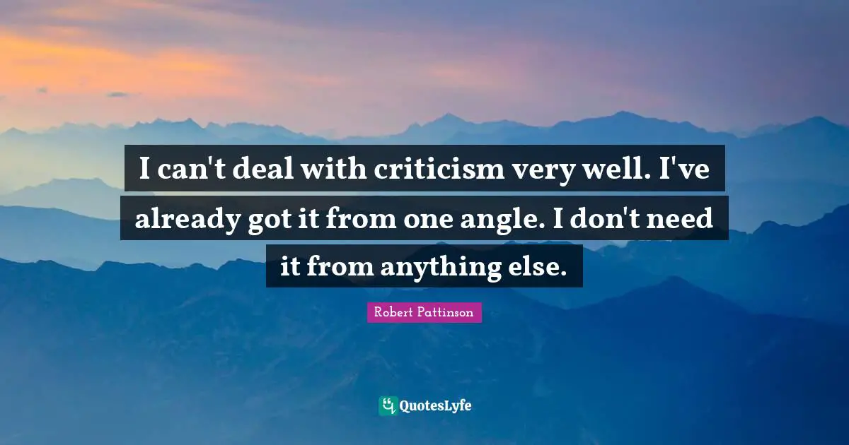 I can't deal with criticism very well. I've already got it from one angle. I don't need it from anything else.