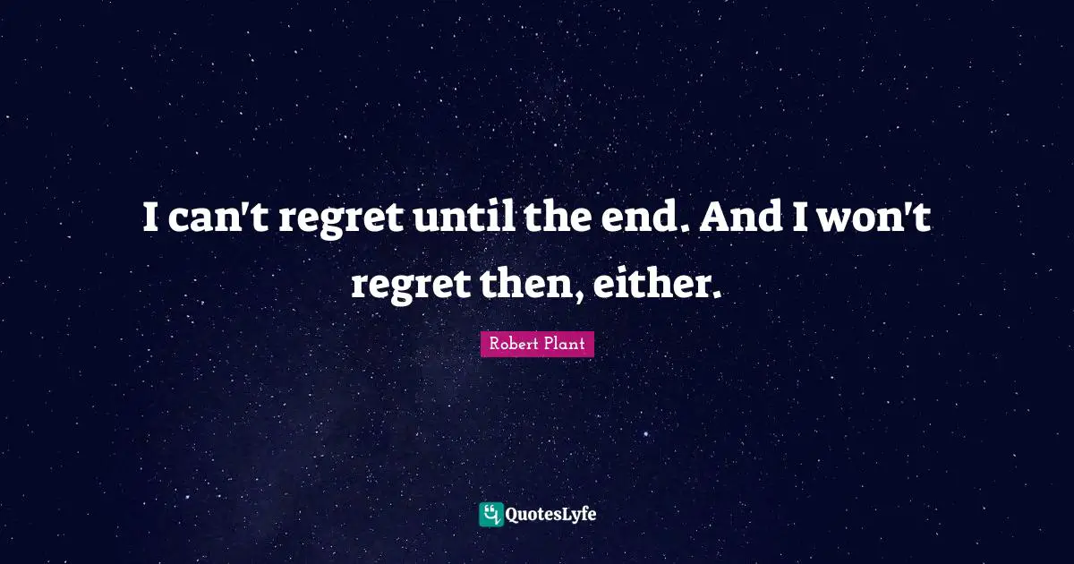 I can't regret until the end. And I won't regret then, either.