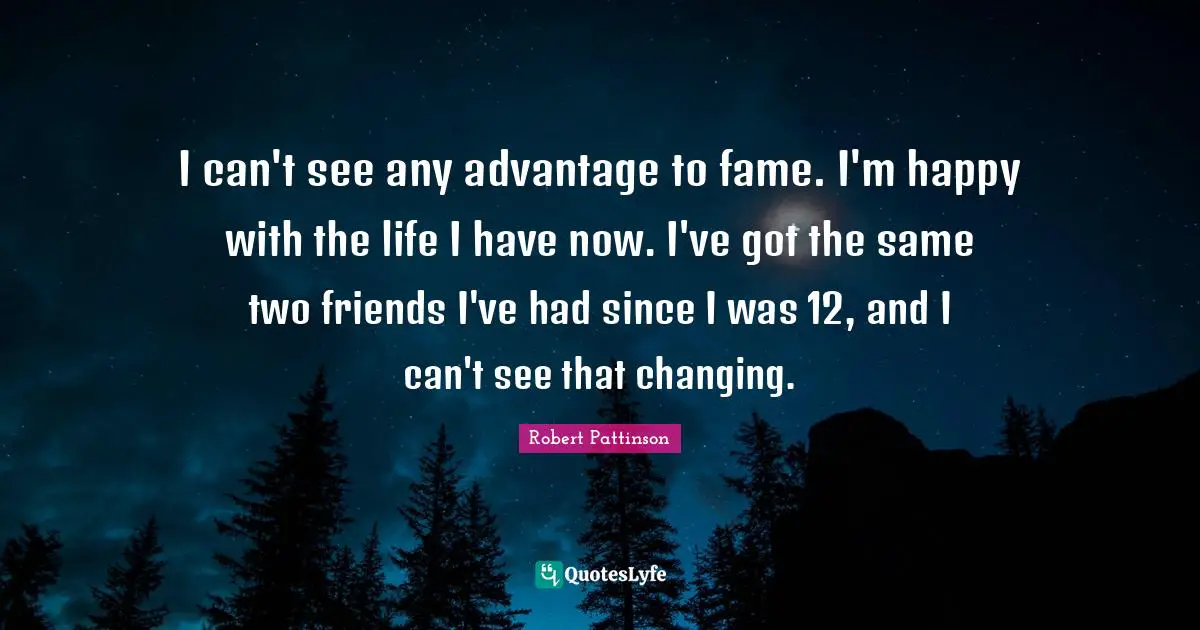 Robert Pattinson Quotes: "I can't see any advantage to fame. I'm happy with the life I have now. I've got the same two friends I've had since I was 12, and I can't see that changing."
