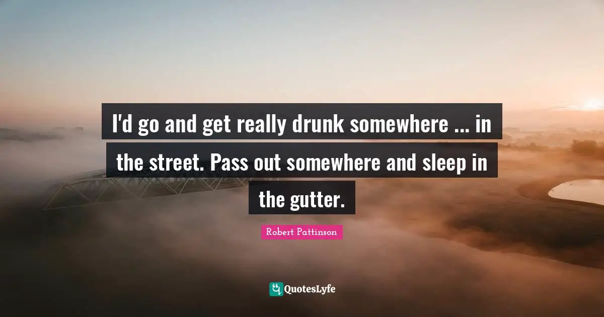 Gutters Quotes: "I'd go and get really drunk somewhere ... in the street. Pass out somewhere and sleep in the gutter."