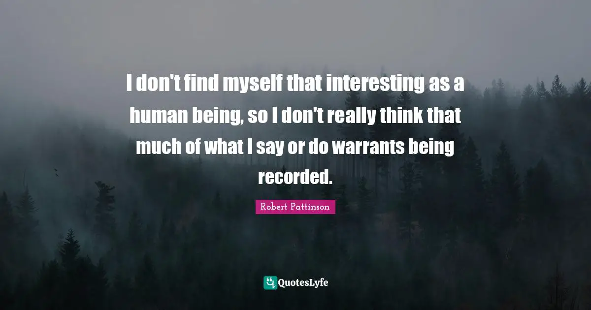 I don't find myself that interesting as a human being, so I don't really think that much of what I say or do warrants being recorded.