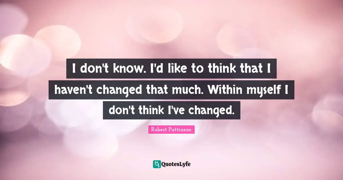 I don't know. I'd like to think that I haven't changed that much. Within myself I don't think I've changed.