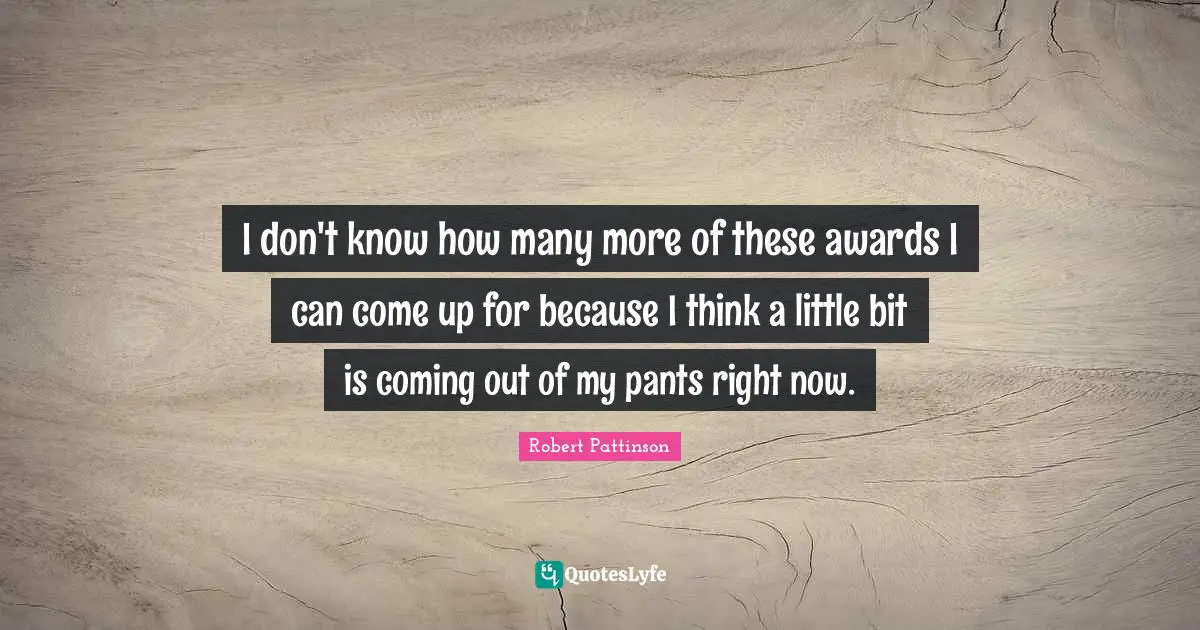 I don't know how many more of these awards I can come up for because I think a little bit is coming out of my pants right now.