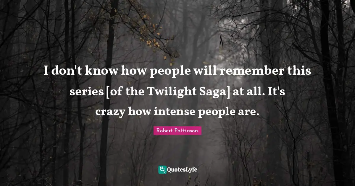 Twilight Series Quotes: "I don't know how people will remember this series [of the Twilight Saga] at all. It's crazy how intense people are."