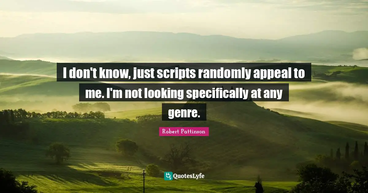 I don't know, just scripts randomly appeal to me. I'm not looking specifically at any genre.