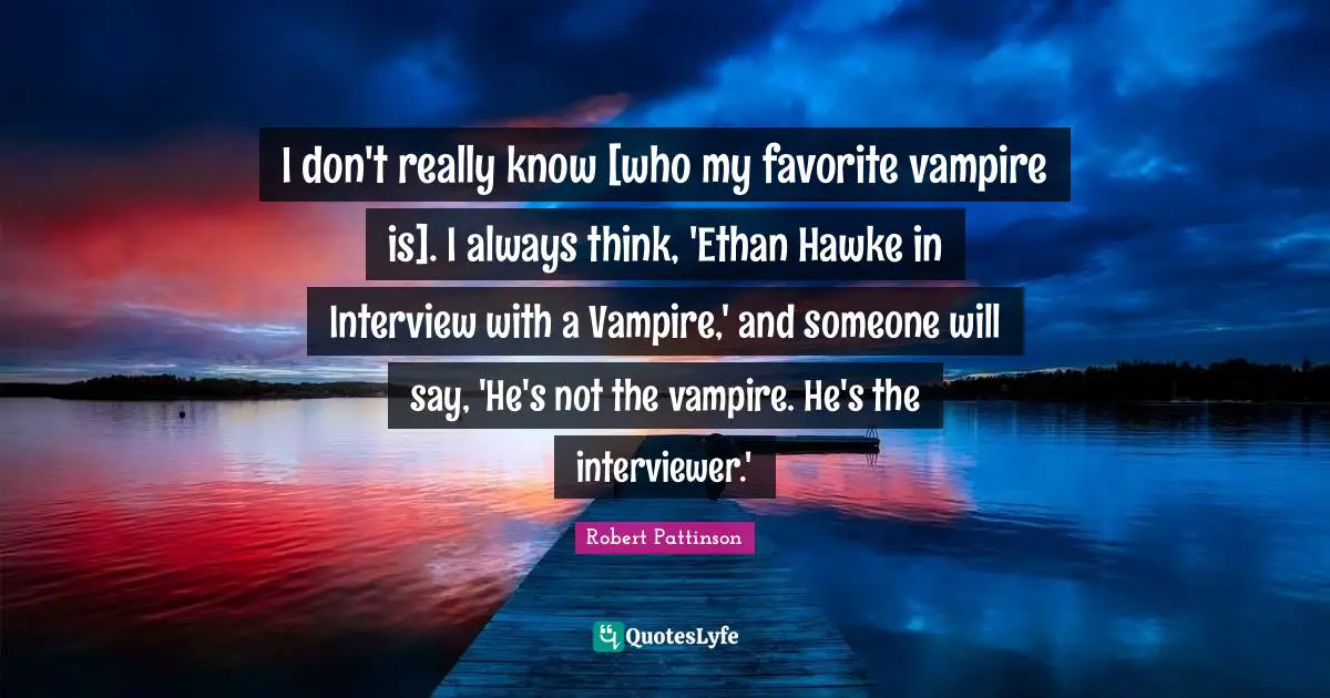 I don't really know [who my favorite vampire is]. I always think, 'Ethan Hawke in Interview with a Vampire,' and someone will say, 'He's not the vampire. He's the interviewer.'