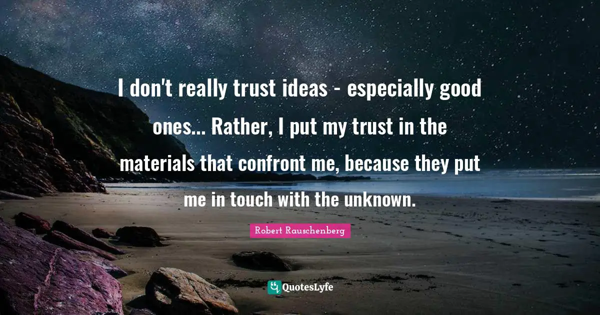 I don't really trust ideas - especially good ones... Rather, I put my trust in the materials that confront me, because they put me in touch with the unknown.