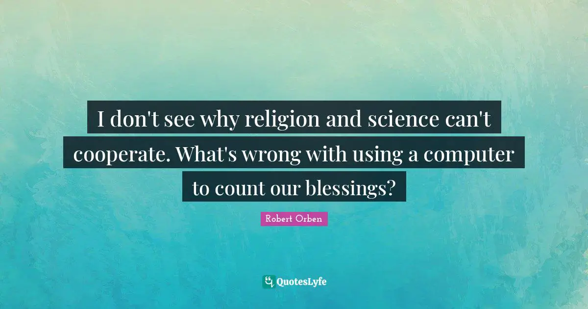 I don't see why religion and science can't cooperate. What's wrong with using a computer to count our blessings?