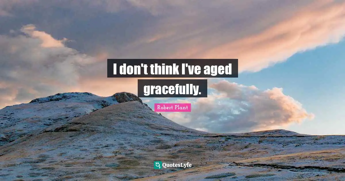 I don't think I've aged gracefully.