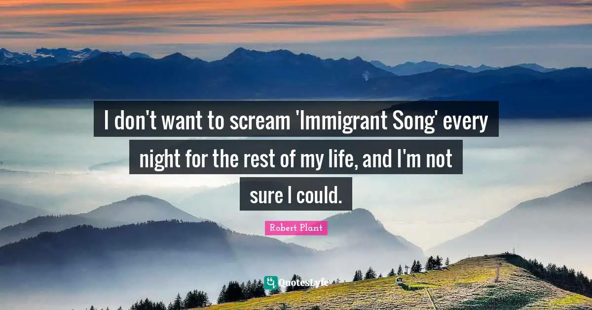 I don't want to scream 'Immigrant Song' every night for the rest of my life, and I'm not sure I could.