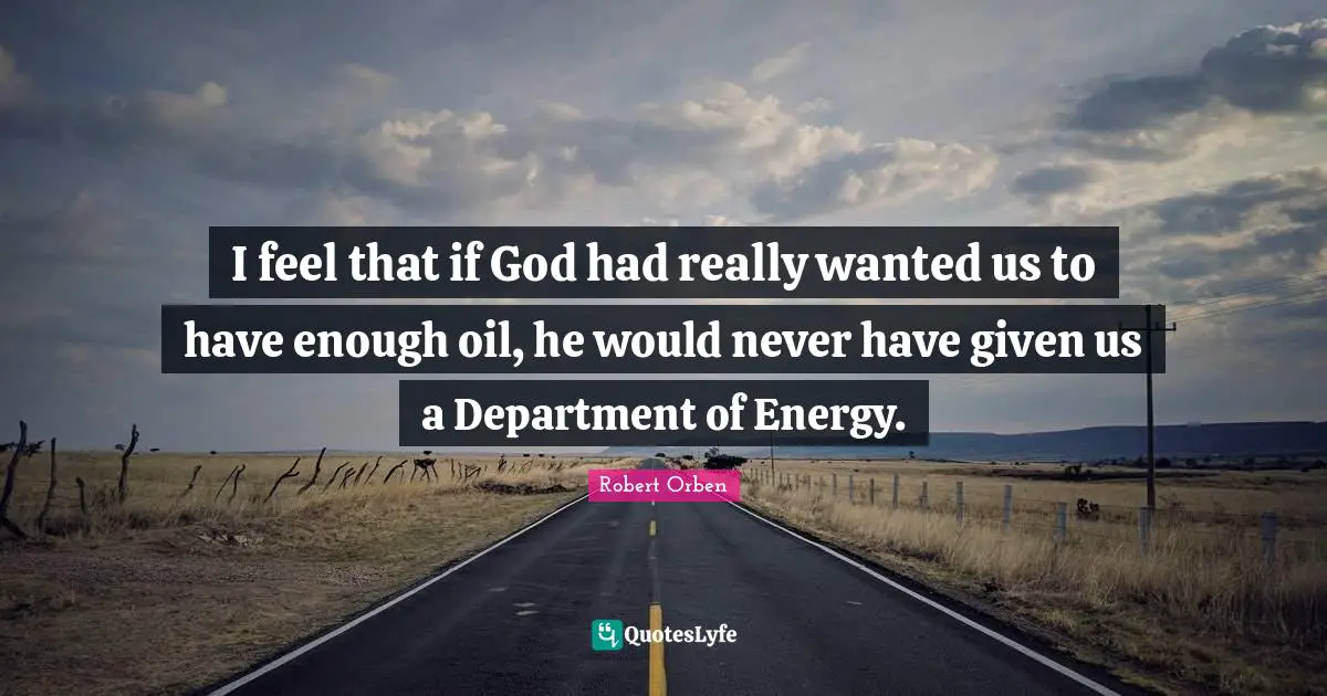 I feel that if God had really wanted us to have enough oil, he would never have given us a Department of Energy.