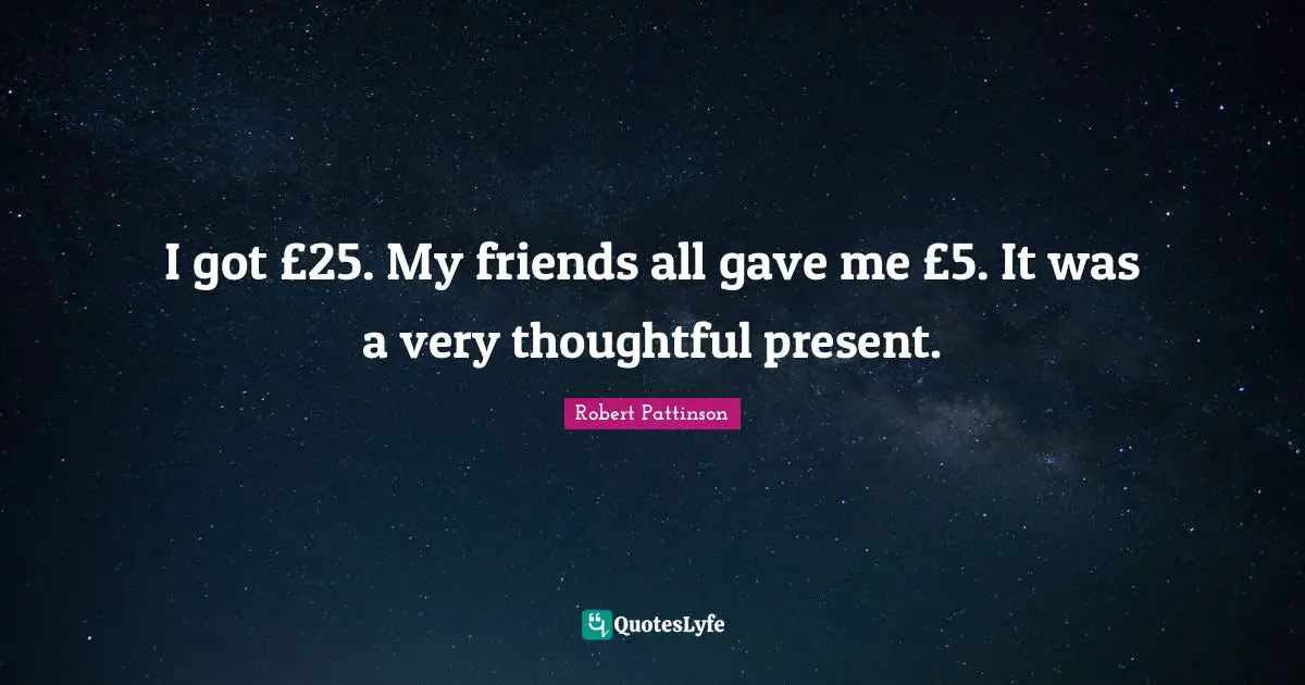 I got £25. My friends all gave me £5. It was a very thoughtful present.