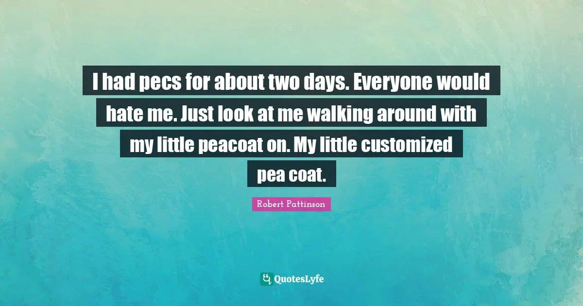 I had pecs for about two days. Everyone would hate me. Just look at me walking around with my little peacoat on. My little customized pea coat.
