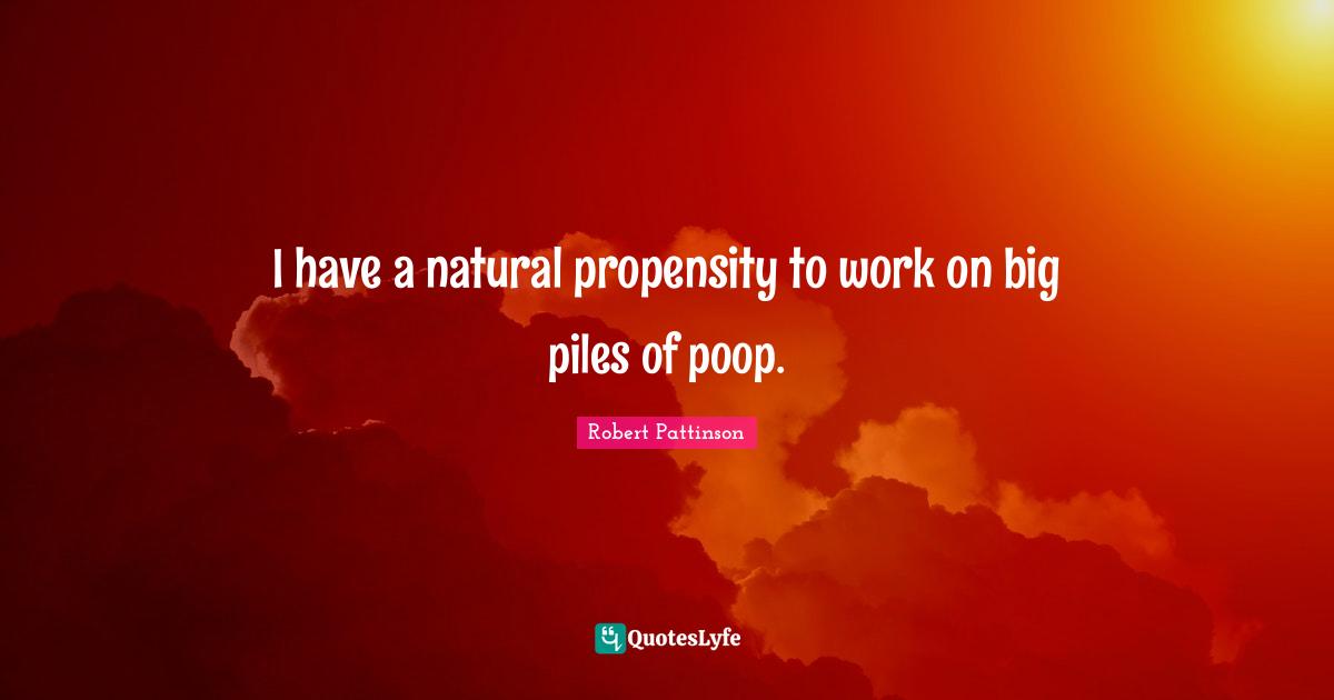 Propensity Quotes: "I have a natural propensity to work on big piles of poop."