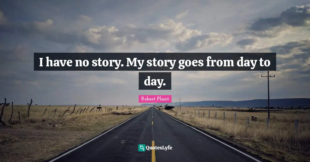 I have no story. My story goes from day to day.