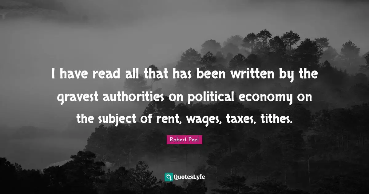 Robert Peel Quotes: "I have read all that has been written by the gravest authorities on political economy on the subject of rent, wages, taxes, tithes."