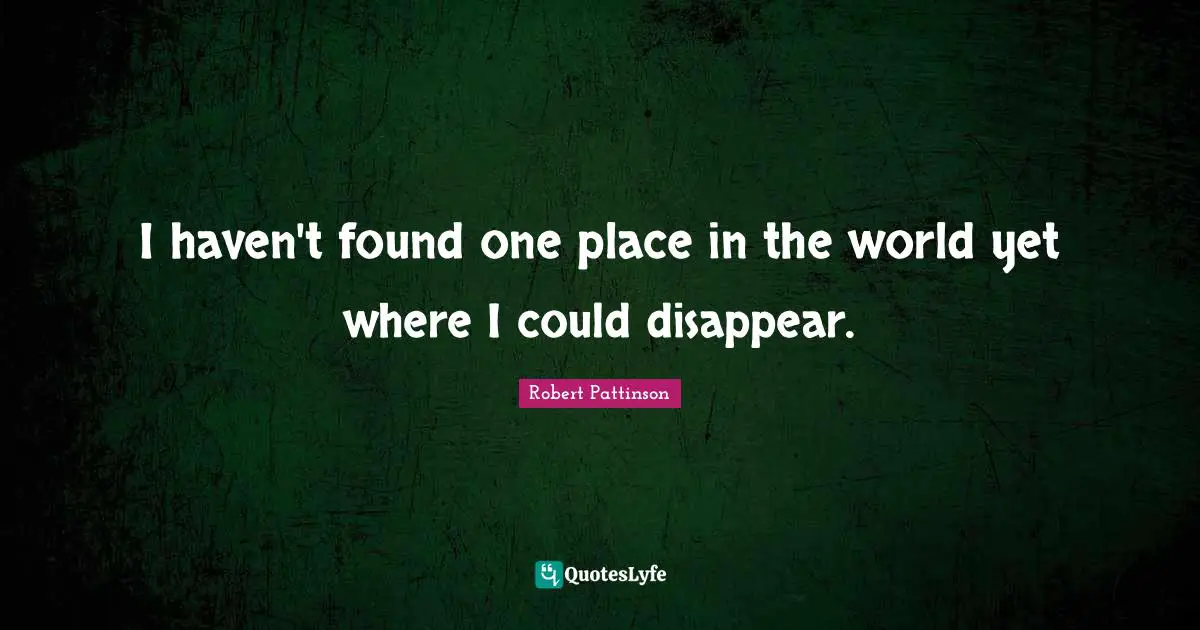 Robert Pattinson Quotes: "I haven't found one place in the world yet where I could disappear."