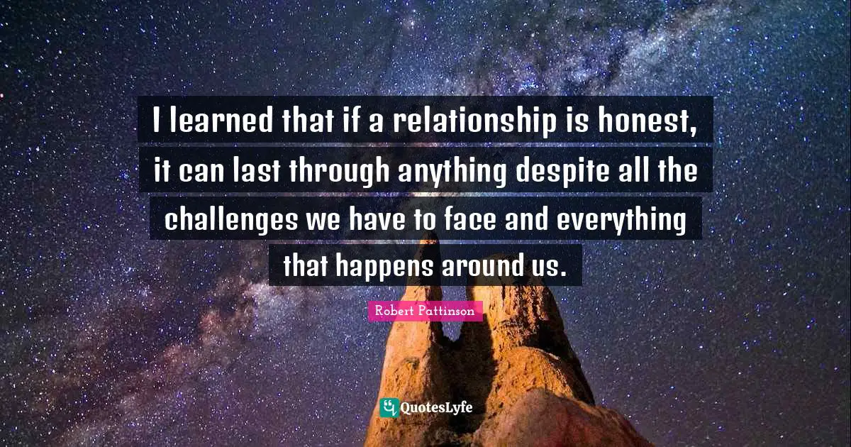 Robert Pattinson Quotes: "I learned that if a relationship is honest, it can last through anything despite all the challenges we have to face and everything that happens around us."