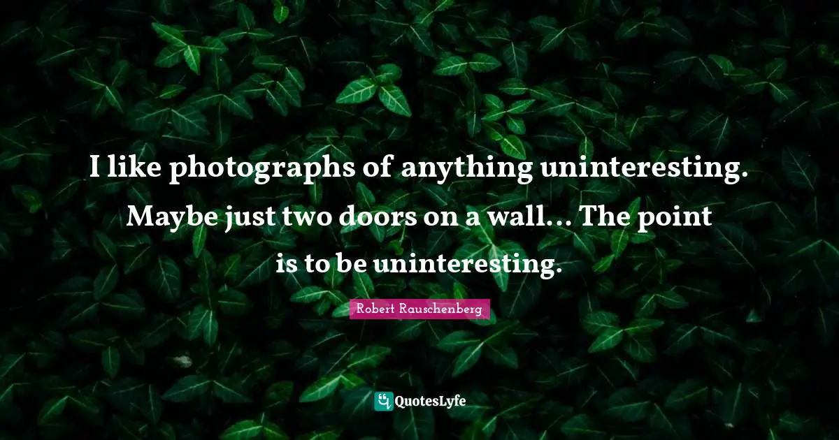 I like photographs of anything uninteresting. Maybe just two doors on a wall... The point is to be uninteresting.