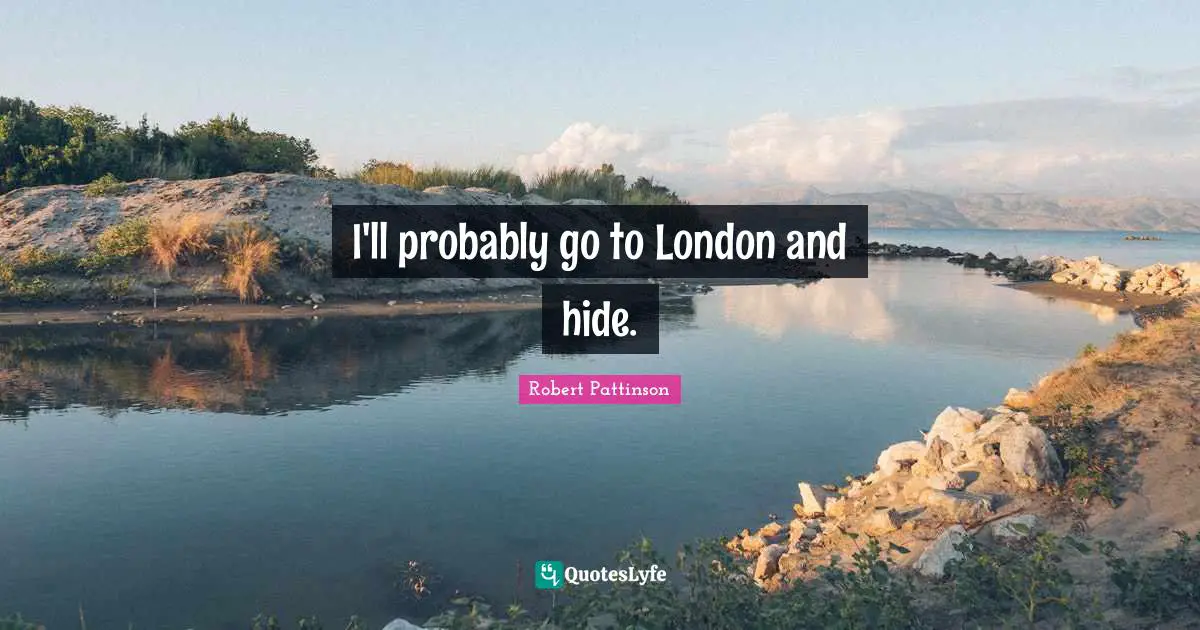 I'll probably go to London and hide.
