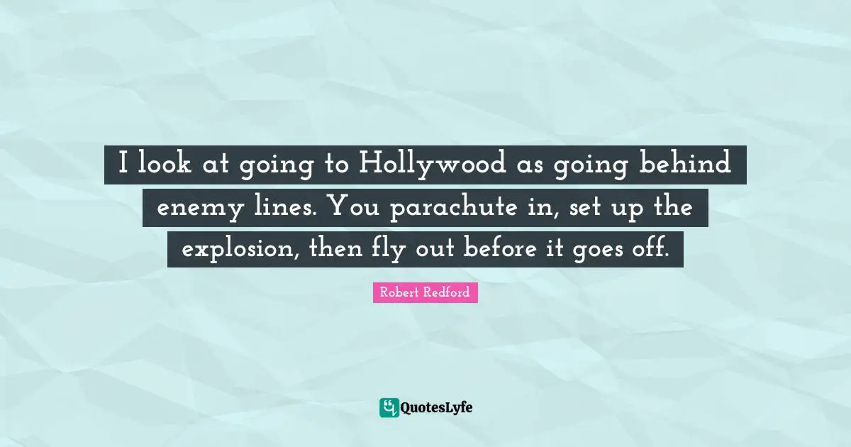 I look at going to Hollywood as going behind enemy lines. You parachute in, set up the explosion, then fly out before it goes off.