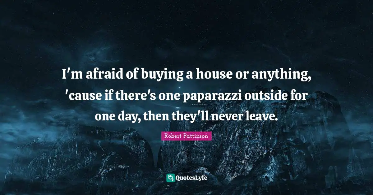 Robert Pattinson Quotes: "I'm afraid of buying a house or anything, 'cause if there's one paparazzi outside for one day, then they'll never leave."
