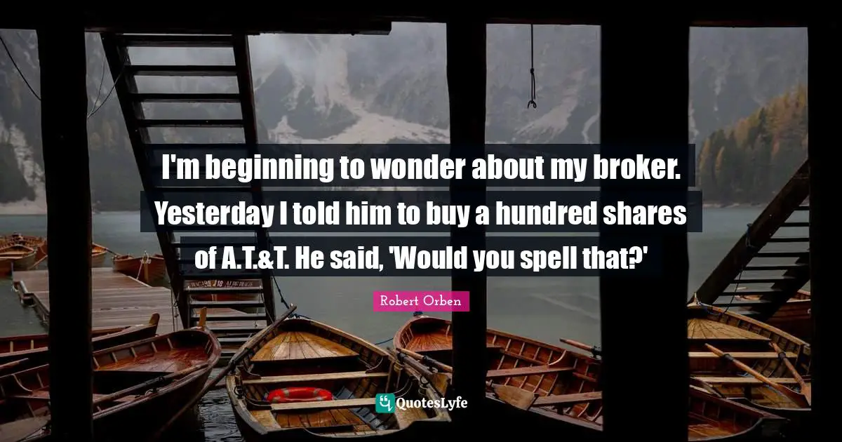 I'm beginning to wonder about my broker. Yesterday I told him to buy a hundred shares of A.T.&T. He said, 'Would you spell that?'