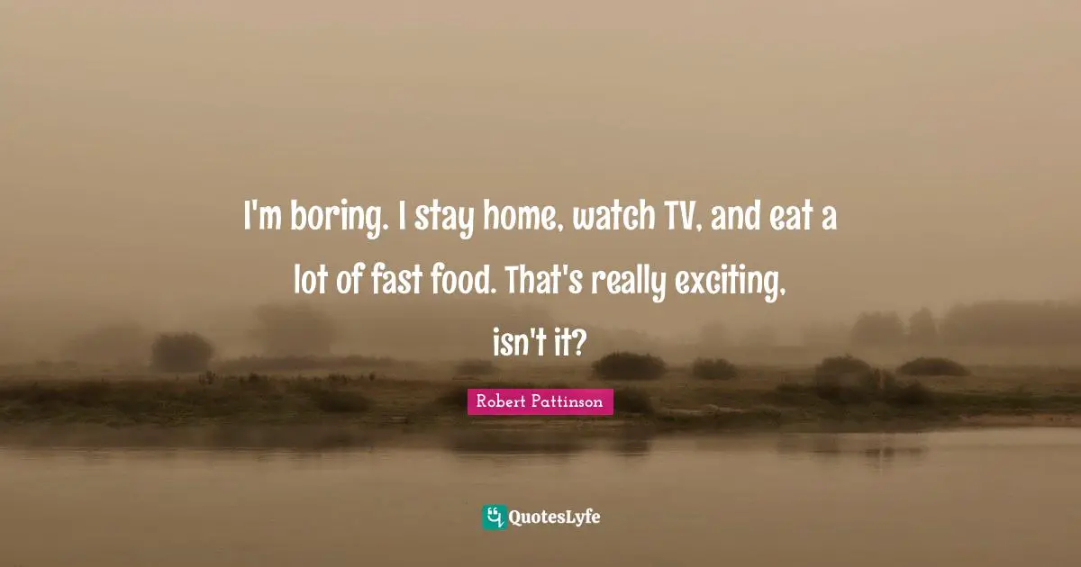 Robert Pattinson Quotes: "I'm boring. I stay home, watch TV, and eat a lot of fast food. That's really exciting, isn't it?"