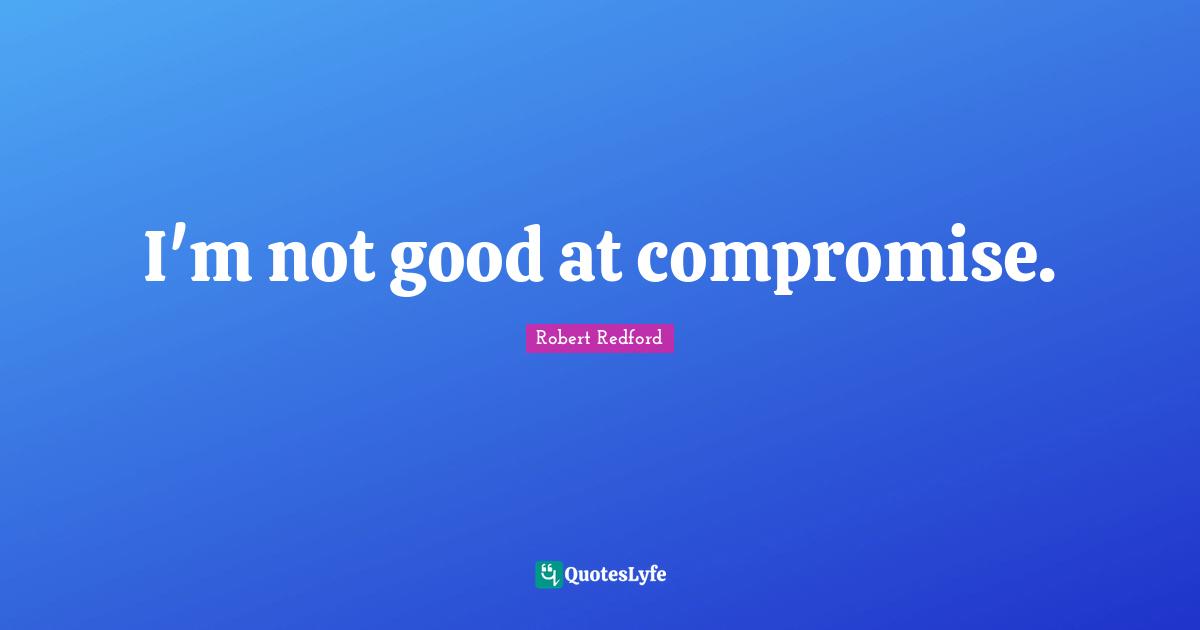 Robert Redford Quotes: "I'm not good at compromise."