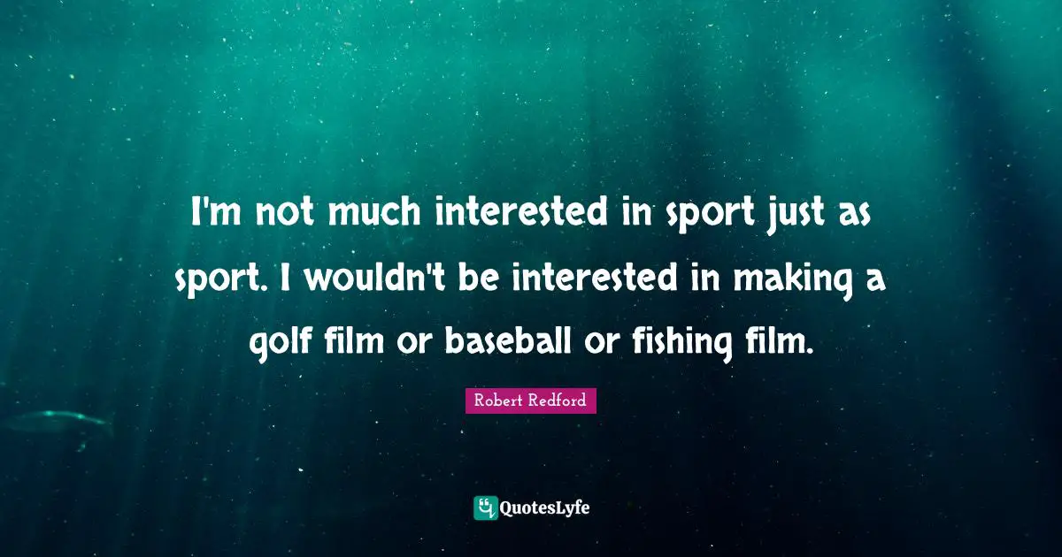 I'm not much interested in sport just as sport. I wouldn't be interested in making a golf film or baseball or fishing film.