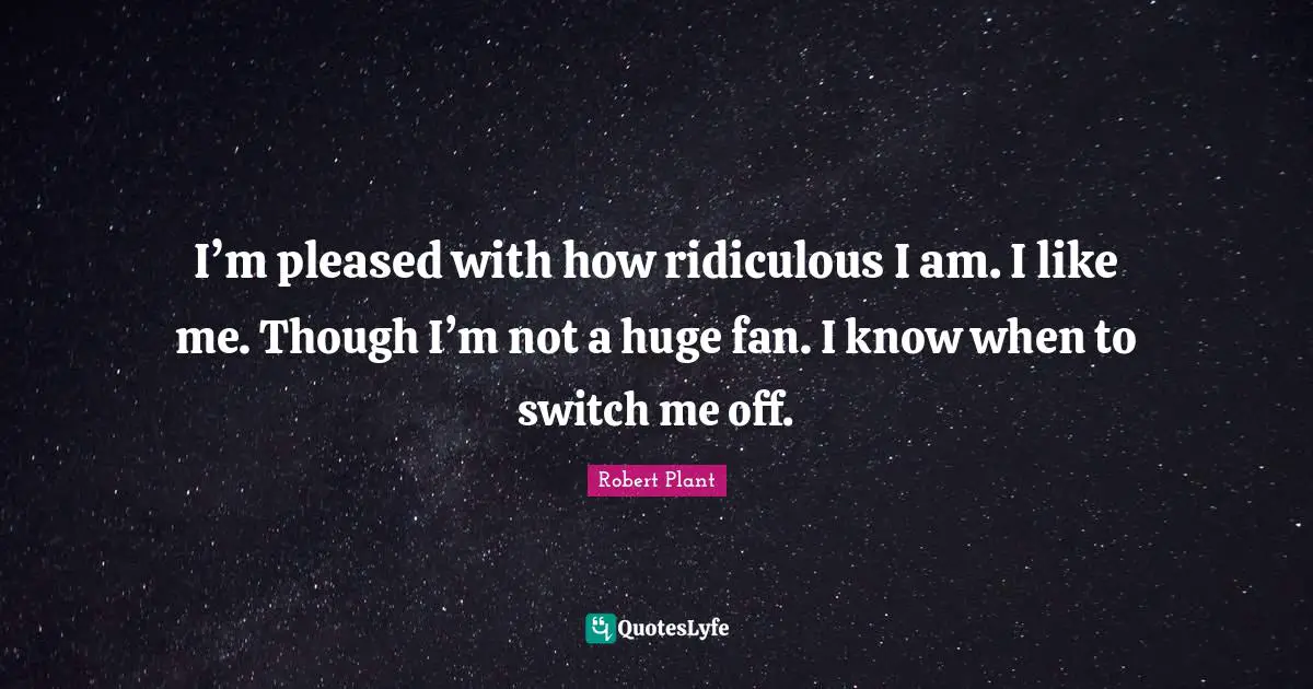 Like Me Quotes: "I’m pleased with how ridiculous I am. I like me. Though I’m not a huge fan. I know when to switch me off."