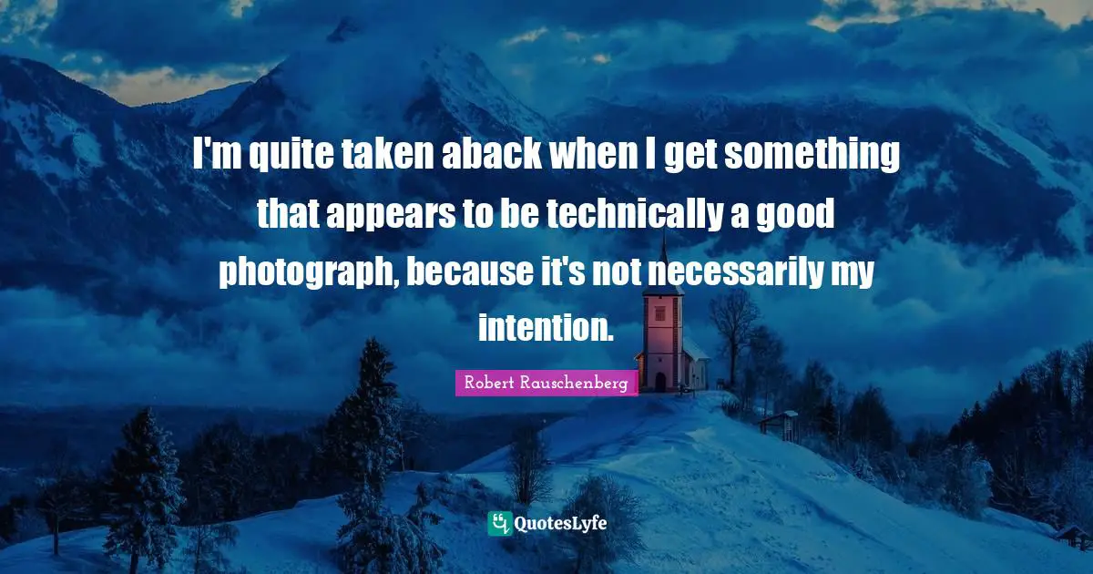 I'm quite taken aback when I get something that appears to be technically a good photograph, because it's not necessarily my intention.