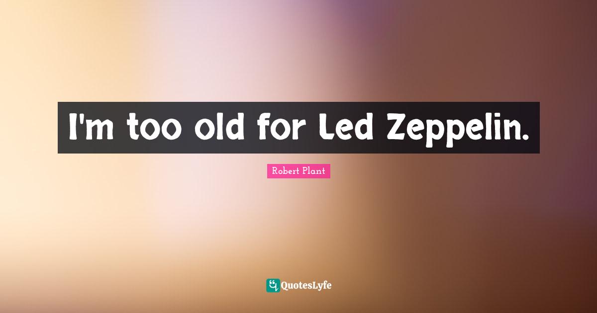 I'm too old for Led Zeppelin.