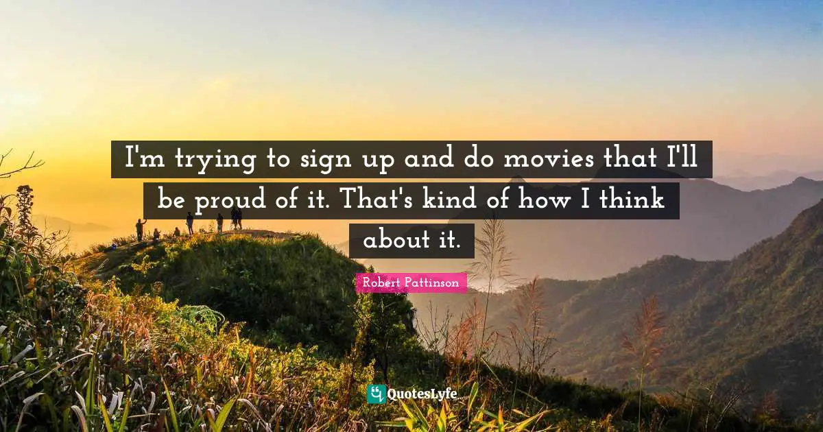 I'm trying to sign up and do movies that I'll be proud of it. That's kind of how I think about it.