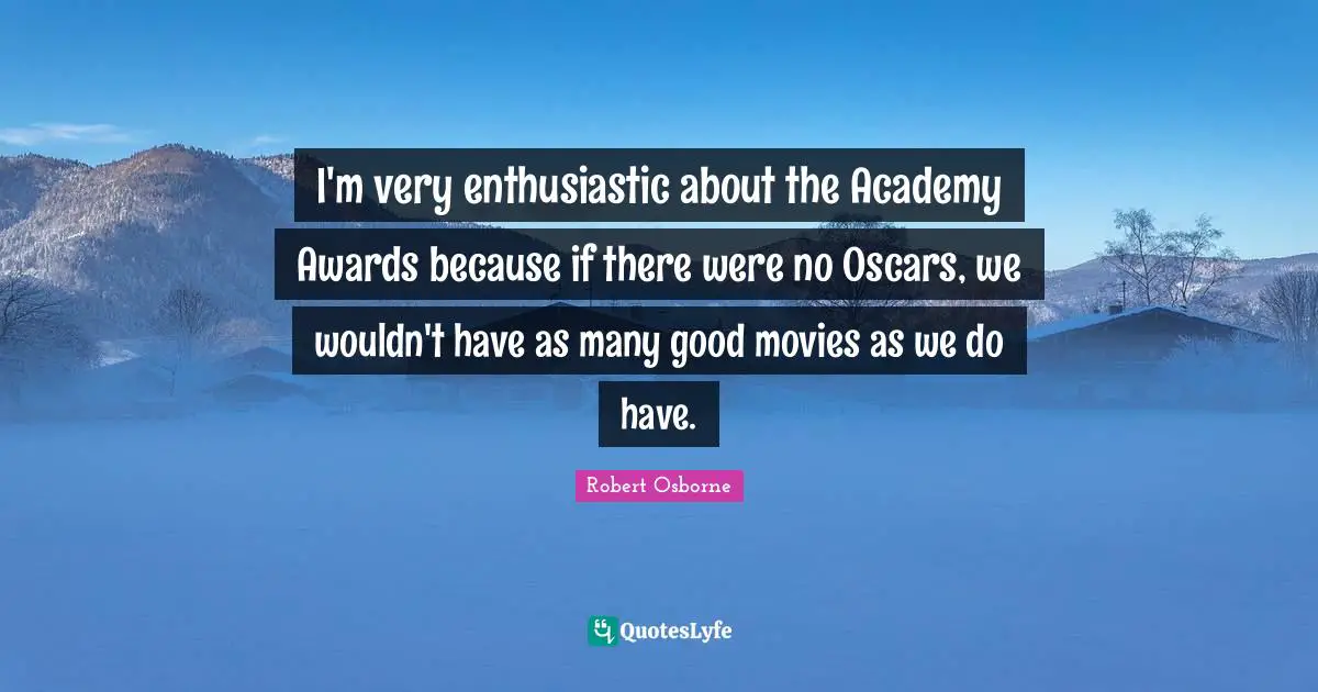 I'm very enthusiastic about the Academy Awards because if there were no Oscars, we wouldn't have as many good movies as we do have.