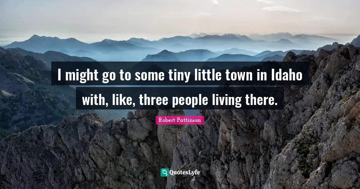 Robert Pattinson Quotes: "I might go to some tiny little town in Idaho with, like, three people living there."